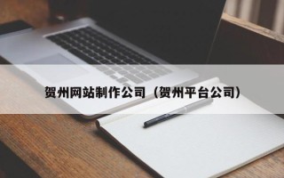 成都贺州网站制作公司（贺州平台公司）